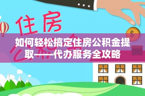 颍泉如何轻松搞定住房公积金提取——代办服务全攻略
