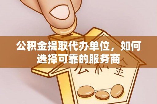 颍泉公积金提取代办单位，如何选择可靠的服务商