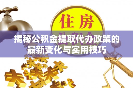 颍泉揭秘公积金提取代办政策的最新变化与实用技巧