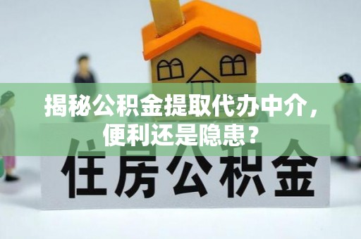 颍泉揭秘公积金提取代办中介，便利还是隐患？