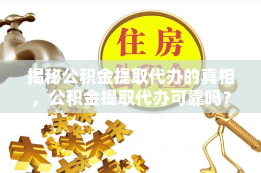 颍泉揭秘公积金提取代办的真相，公积金提取代办可靠吗？