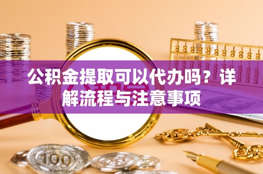 颍泉公积金提取可以代办吗？详解流程与注意事项