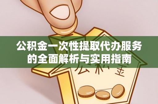 颍泉公积金一次性提取代办服务的全面解析与实用指南