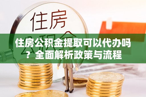 颍泉住房公积金提取可以代办吗？全面解析政策与流程