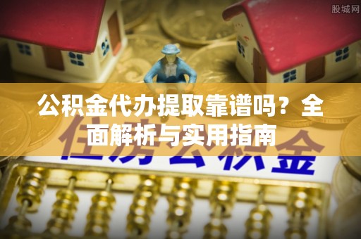 颍泉公积金代办提取靠谱吗？全面解析与实用指南