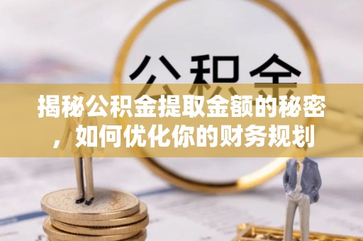颍泉揭秘公积金提取金额的秘密，如何优化你的财务规划