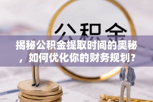 颍泉揭秘公积金提取时间的奥秘，如何优化你的财务规划？