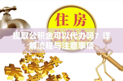 颍泉提取公积金可以代办吗？详解流程与注意事项