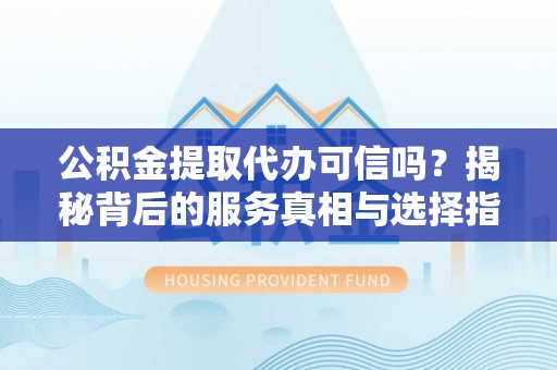 颍泉公积金提取代办可信吗？揭秘背后的服务真相与选择指南
