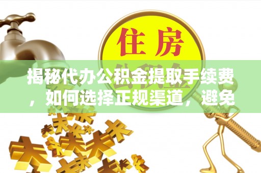 颍泉揭秘代办公积金提取手续费，如何选择正规渠道，避免上当受骗