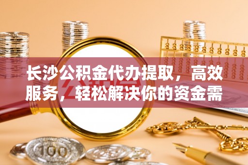 颍泉长沙公积金代办提取，高效服务，轻松解决你的资金需求