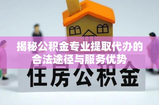 颍泉揭秘公积金专业提取代办的合法途径与服务优势