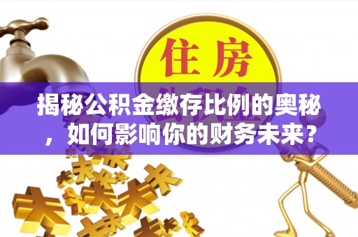 颍泉揭秘公积金缴存比例的奥秘，如何影响你的财务未来？