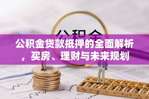 颍泉公积金贷款抵押的全面解析，买房、理财与未来规划