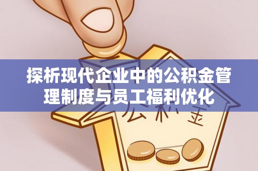 颍泉探析现代企业中的公积金管理制度与员工福利优化