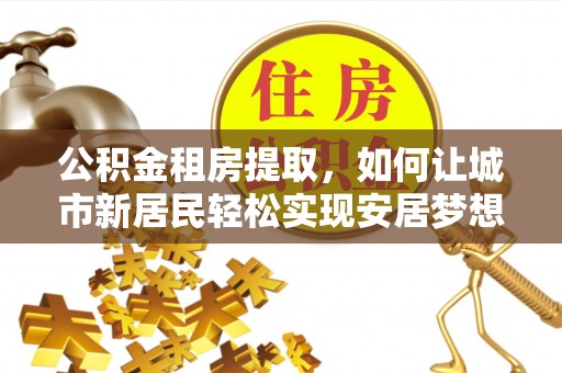 颍泉公积金租房提取，如何让城市新居民轻松实现安居梦想