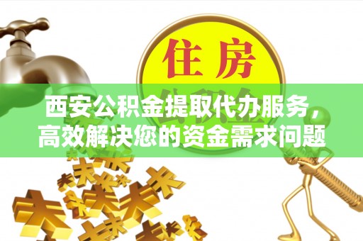 颍泉西安公积金提取代办服务，高效解决您的资金需求问题