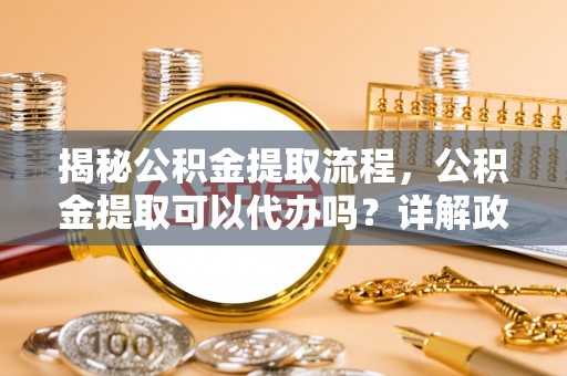 颍泉揭秘公积金提取流程，公积金提取可以代办吗？详解政策与实操技巧