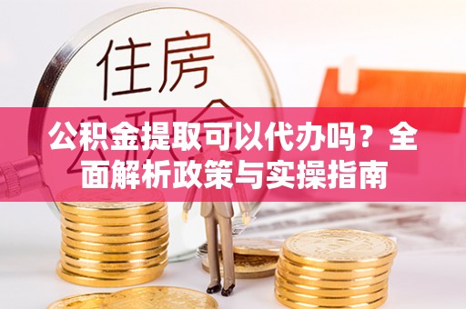 颍泉公积金提取可以代办吗？全面解析政策与实操指南