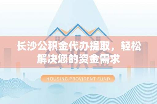 颍泉长沙公积金代办提取，轻松解决您的资金需求