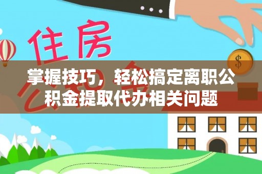 颍泉掌握技巧，轻松搞定离职公积金提取代办相关问题