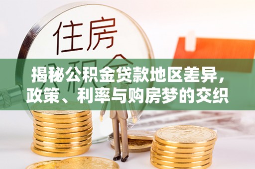 颍泉揭秘公积金贷款地区差异，政策、利率与购房梦的交织