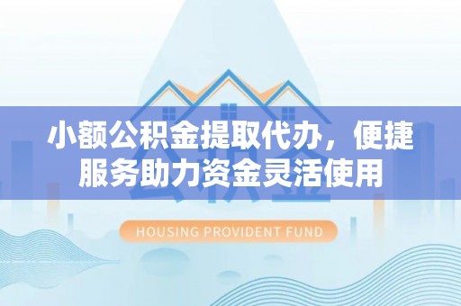 颍泉小额公积金提取代办，便捷服务助力资金灵活使用