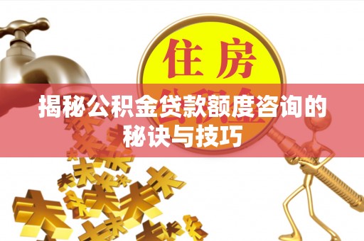 颍泉揭秘公积金贷款额度咨询的秘诀与技巧
