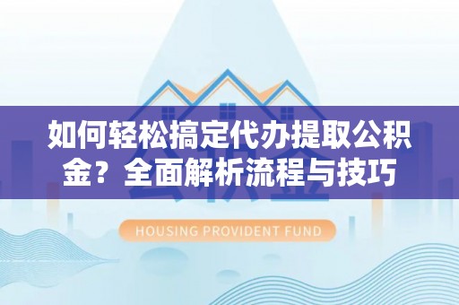 颍泉如何轻松搞定代办提取公积金？全面解析流程与技巧