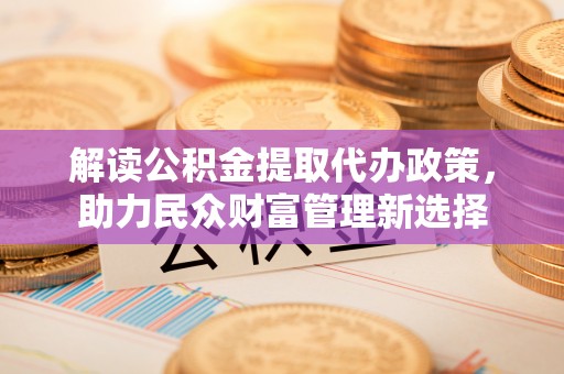 颍泉解读公积金提取代办政策，助力民众财富管理新选择