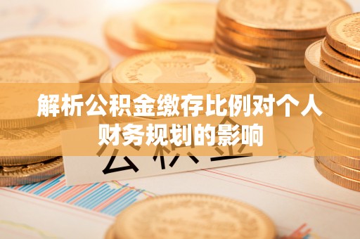 颍泉解析公积金缴存比例对个人财务规划的影响