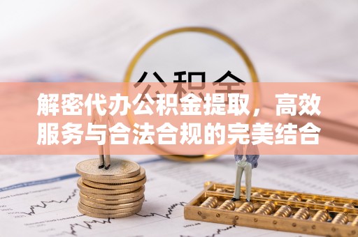 颍泉解密代办公积金提取，高效服务与合法合规的完美结合