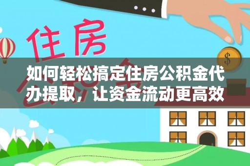 颍泉如何轻松搞定住房公积金代办提取，让资金流动更高效