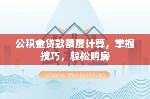 颍泉公积金贷款额度计算，掌握技巧，轻松购房