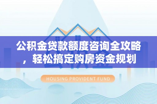 颍泉公积金贷款额度咨询全攻略，轻松搞定购房资金规划