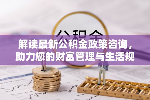 颍泉解读最新公积金政策咨询，助力您的财富管理与生活规划