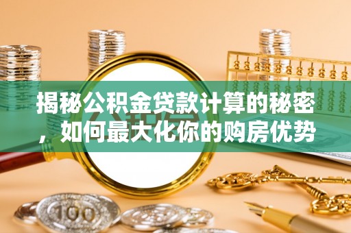 颍泉揭秘公积金贷款计算的秘密，如何最大化你的购房优势
