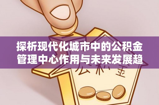 颍泉探析现代化城市中的公积金管理中心作用与未来发展趋势