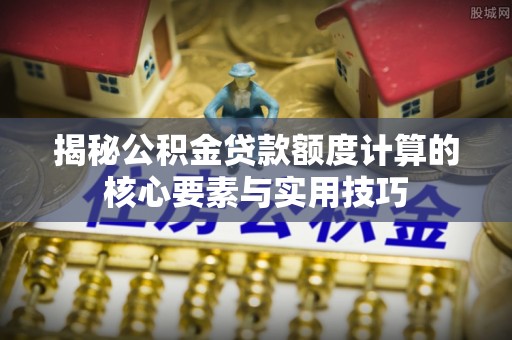 颍泉揭秘公积金贷款额度计算的核心要素与实用技巧