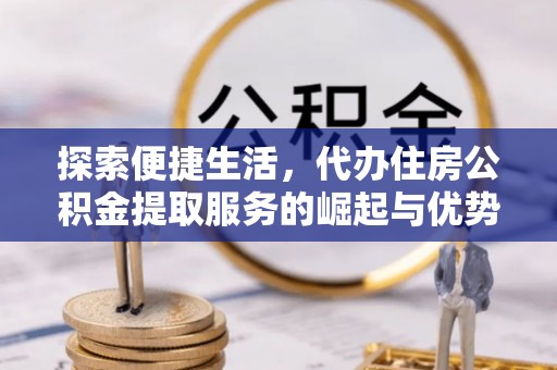 颍泉探索便捷生活，代办住房公积金提取服务的崛起与优势