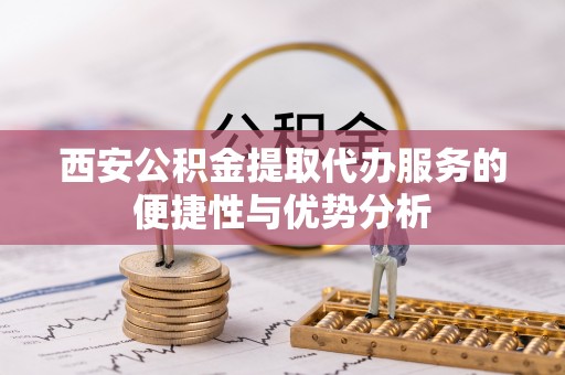 颍泉西安公积金提取代办服务的便捷性与优势分析