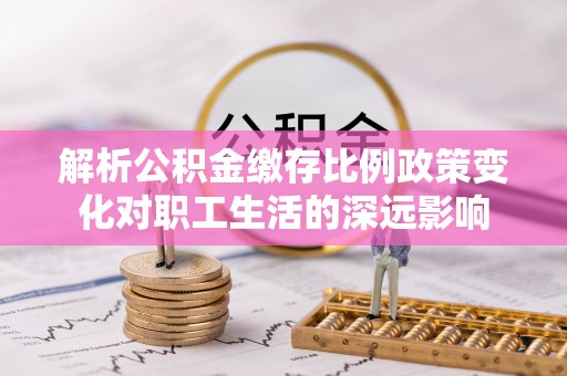 颍泉解析公积金缴存比例政策变化对职工生活的深远影响