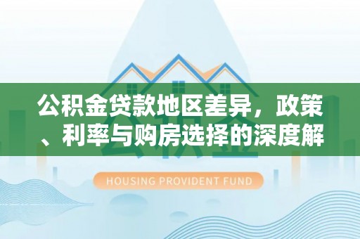 颍泉公积金贷款地区差异，政策、利率与购房选择的深度解析