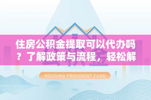 颍泉住房公积金提取可以代办吗？了解政策与流程，轻松解决疑惑