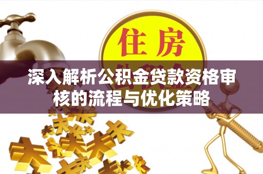 颍泉深入解析公积金贷款资格审核的流程与优化策略