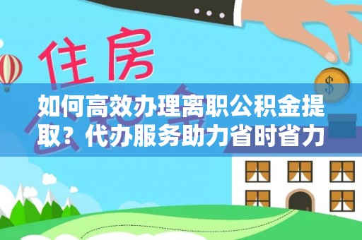 颍泉如何高效办理离职公积金提取？代办服务助力省时省力