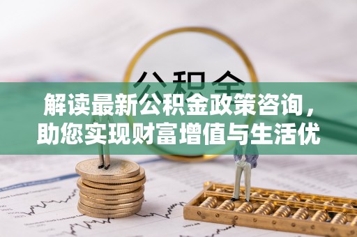 颍泉解读最新公积金政策咨询，助您实现财富增值与生活优化