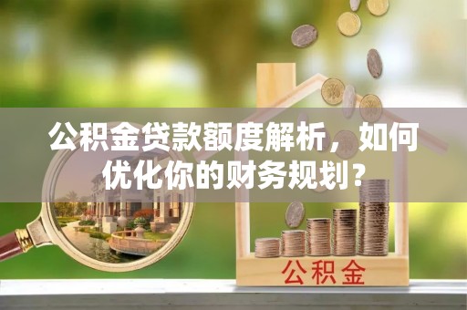颍泉公积金贷款额度解析，如何优化你的财务规划？