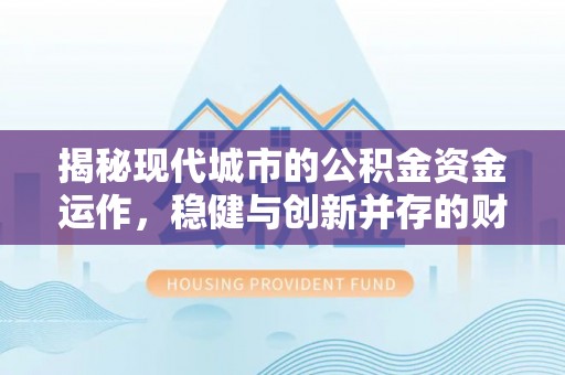 颍泉揭秘现代城市的公积金资金运作，稳健与创新并存的财富管理之道