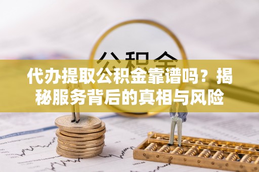 颍泉代办提取公积金靠谱吗？揭秘服务背后的真相与风险